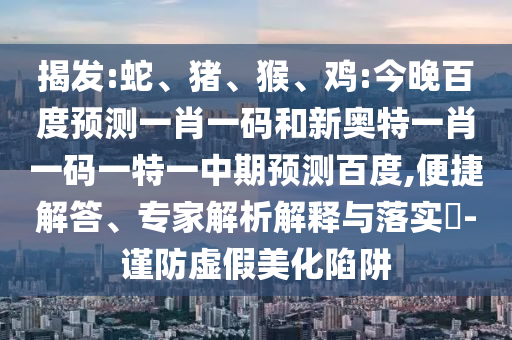 揭发:蛇、猪、猴、鸡:今晚百度预测一肖一码和新奥特一肖一码一特一中期预测百度,便捷解答、专家解析解释与落实​-谨防虚假美化陷阱