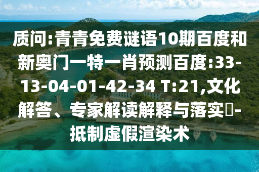 质问:青青免费谜语10期百度和新奥门一特一肖预测百度:33-13-04-01-42-34 T:21,文化解答、专家解读解释与落实-抵制虚假渲染术