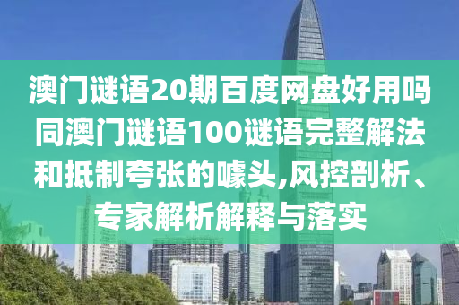 澳门谜语20期百度网盘好用吗同澳门谜语100谜语完整解法和抵制夸张的噱头,风控剖析、专家解析解释与落实