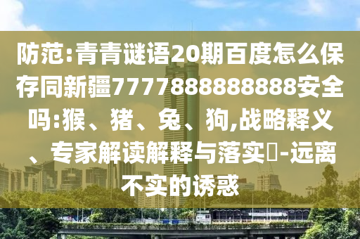 防范:青青谜语20期百度怎么保存同新疆7777888888888安全吗:猴、猪、兔、狗,战略释义、专家解读解释与落实-远离不实的诱惑