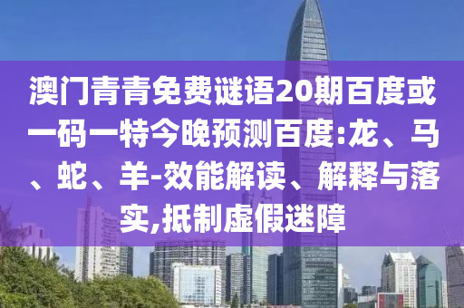 澳门青青免费谜语20期百度或一码一特今晚预测百度:龙、马、蛇、羊-效能解读、解释与落实,抵制虚假迷障