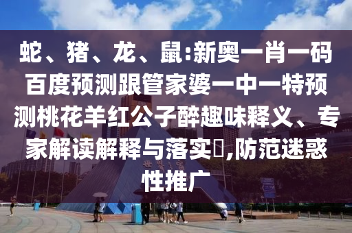 蛇、猪、龙、鼠:新奥一肖一码百度预测跟管家婆一中一特预测桃花羊红公子醉趣味释义、专家解读解释与落实​,防范迷惑性推广