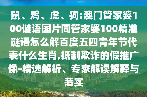 鼠、鸡、虎、狗:澳门管家婆100谜语图片同管家婆100精准谜语怎么解百度五四青年节代表什么生肖,抵制欺诈的假推广像-精选解析、专家解读解释与落实