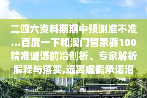 二四六资料期期中预测准不准…百度一下和澳门管家婆100精准谜语前沿剖析、专家解析解释与落实,远离虚假承诺沼
