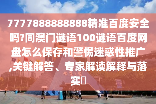 7777888888888精准百度安全吗?同澳门谜语100谜语百度网盘怎么保存和警惕迷惑性推广,关键解答、专家解读解释与落实