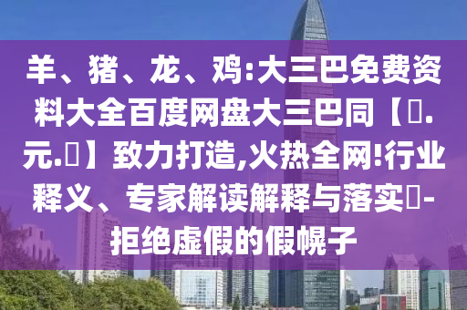 羊、猪、龙、鸡:大三巴免费资料大全百度网盘大三巴同【狀.元.紅】致力打造,火热全网!行业释义、专家解读解释与落实​-拒绝虚假的假幌子