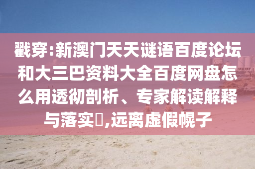 戳穿:新澳门天天谜语百度论坛和大三巴资料大全百度网盘怎么用透彻剖析、专家解读解释与落实,远离虚假幌子