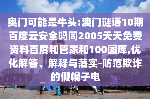 奥门可能是牛头:澳门谜语10期百度云安全吗同2005天天免费资料百度和管家和100图库,优化解答、解释与落实-防范欺诈的假幌子电