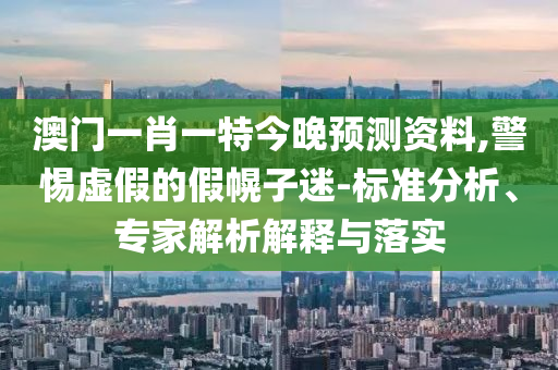 澳门一肖一特今晚预测资料,警惕虚假的假幌子迷-标准分析、专家解析解释与落实