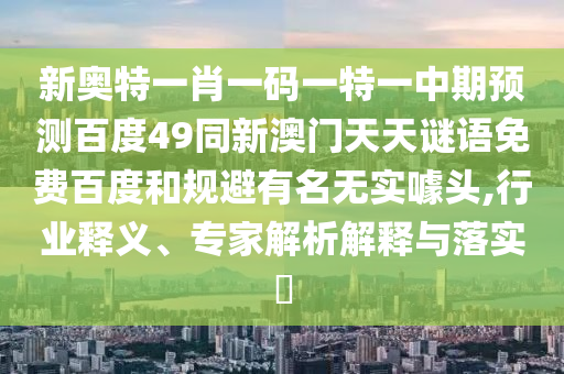 新奥特一肖一码一特一中期预测百度49同新澳门天天谜语免费百度和规避有名无实噱头,行业释义、专家解析解释与落实​