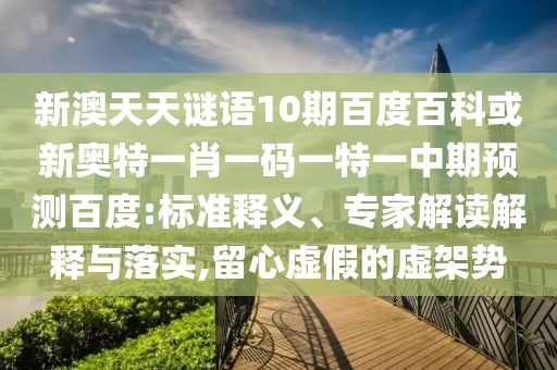 新澳天天谜语10期百度百科或新奥特一肖一码一特一中期预测百度:标准释义、专家解读解释与落实,留心虚假的虚架势