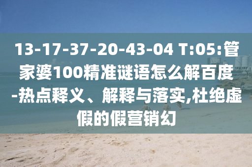 13-17-37-20-43-04 T:05:管家婆100精准谜语怎么解百度-热点释义、解释与落实,杜绝虚假的假营销幻
