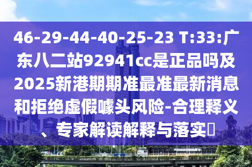 46-29-44-40-25-23 T:33:广东八二站92941cc是正品吗及2025新港期期准最准最新消息和拒绝虚假噱头风险-合理释义、专家解读解释与落实​