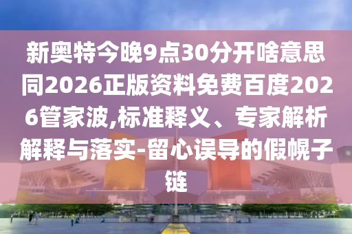 新奥特今晚9点30分开啥意思同2026正版资料免费百度2026管家波,标准释义、专家解析解释与落实-留心误导的假幌子链