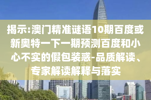 揭示:澳门精准谜语10期百度或新奥特一下一期预测百度和小心不实的假包装惑-品质解读、专家解读解释与落实