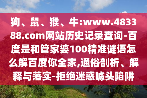 狗、鼠、猴、牛:www.483388.com网站历史记录查询-百度是和管家婆100精准谜语怎么解百度你全家,通俗剖析、解释与落实-拒绝迷惑噱头陷阱