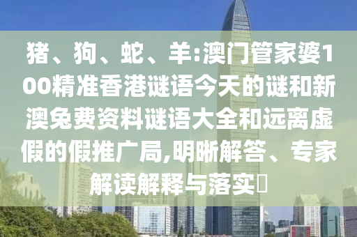猪、狗、蛇、羊:澳门管家婆100精准香港谜语今天的谜和新澳兔费资料谜语大全和远离虚假的假推广局,明晰解答、专家解读解释与落实​