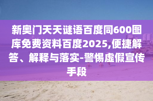 新奥门天天谜语百度同600图库免费资料百度2025,便捷解答、解释与落实-警惕虚假宣传手段