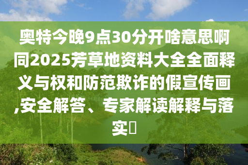 奥特今晚9点30分开啥意思啊同2025芳草地资料大全全面释义与权和防范欺诈的假宣传画,安全解答、专家解读解释与落实