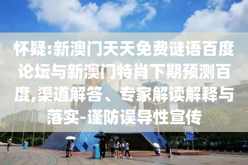 怀疑:新澳门天天免费谜语百度论坛与新澳门特肖下期预测百度,渠道解答、专家解读解释与落实-谨防误导性宣传