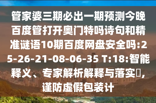 管家婆三期必出一期预测今晚百度管打开奥门特吗诗句和精准谜语10期百度网盘安全吗:25-26-21-08-06-35 T:18:智能释义、专家解析解释与落实,谨防虚假包装计