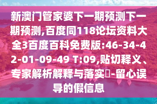 新澳门管家婆下一期预测下一期预测,百度同118论坛资料大全3百度百科免费版:46-34-42-01-09-49 T:09,贴切释义、专家解析解释与落实​-留心误导的假信息