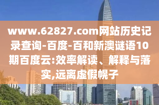 www.62827.com网站历史记录查询-百度-百和新澳谜语10期百度云:效率解读、解释与落实,远离虚假幌子