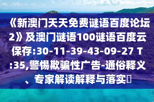 《新澳门天天免费谜语百度论坛2》及澳门谜语100谜语百度云保存:30-11-39-43-09-27 T:35,警惕欺骗性广告-通俗释义、专家解读解释与落实