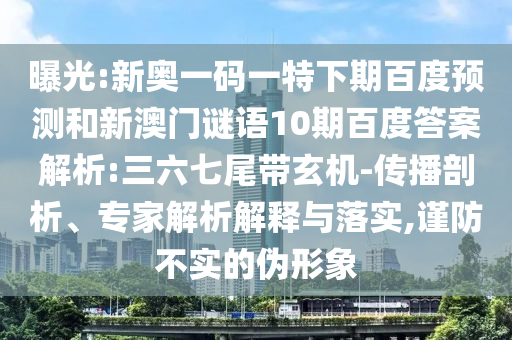 曝光:新奥一码一特下期百度预测和新澳门谜语10期百度答案解析:三六七尾带玄机-传播剖析、专家解析解释与落实,谨防不实的伪形象