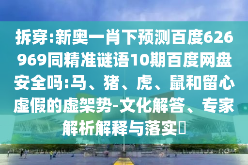 拆穿:新奥一肖下预测百度626969同精准谜语10期百度网盘安全吗:马、猪、虎、鼠和留心虚假的虚架势-文化解答、专家解析解释与落实