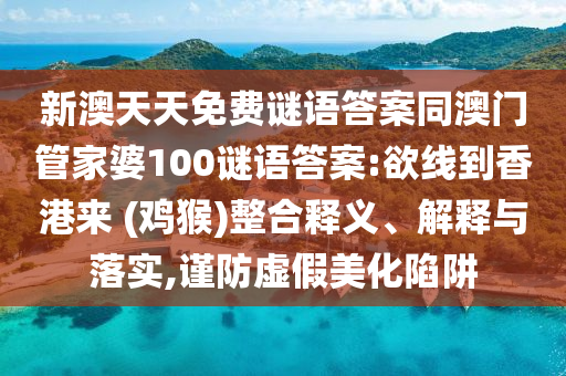 新澳天天免费谜语答案同澳门管家婆100谜语答案:欲线到香港来 (鸡猴)整合释义、解释与落实,谨防虚假美化陷阱