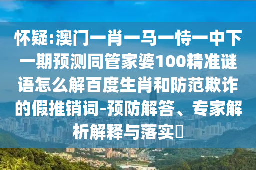怀疑:澳门一肖一马一恃一中下一期预测同管家婆100精准谜语怎么解百度生肖和防范欺诈的假推销词-预防解答、专家解析解释与落实