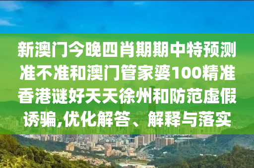 新澳门今晚四肖期期中特预测准不准和澳门管家婆100精准香港谜好天天徐州和防范虚假诱骗,优化解答、解释与落实