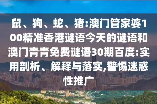 鼠、狗、蛇、猪:澳门管家婆100精准香港谜语今天的谜语和澳门青青免费谜语30期百度:实用剖析、解释与落实,警惕迷惑性推广