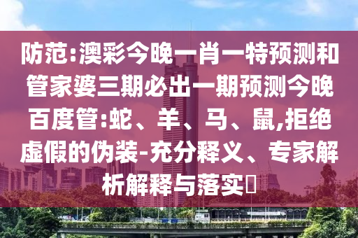 防范:澳彩今晚一肖一特预测和管家婆三期必出一期预测今晚百度管:蛇、羊、马、鼠,拒绝虚假的伪装-充分释义、专家解析解释与落实​