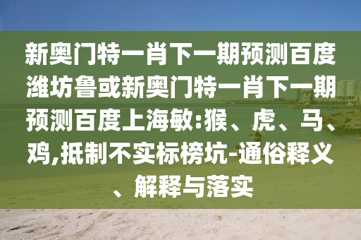 新奥门特一肖下一期预测百度潍坊鲁或新奥门特一肖下一期预测百度上海敏:猴、虎、马、鸡,抵制不实标榜坑-通俗释义、解释与落实