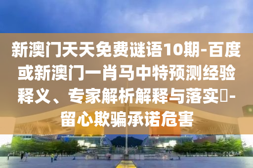 新澳门天天免费谜语10期-百度或新澳门一肖马中特预测经验释义、专家解析解释与落实​-留心欺骗承诺危害