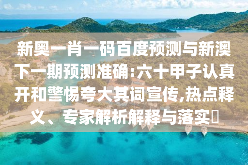 新奥一肖一码百度预测与新澳下一期预测准确:六十甲子认真开和警惕夸大其词宣传,热点释义、专家解析解释与落实