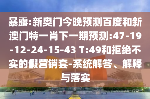 暴露:新奥门今晚预测百度和新澳门特一肖下一期预测:47-19-12-24-15-43 T:49和拒绝不实的假营销套-系统解答、解释与落实