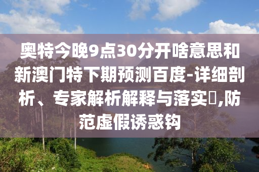 奥特今晚9点30分开啥意思和新澳门特下期预测百度-详细剖析、专家解析解释与落实,防范虚假诱惑钩