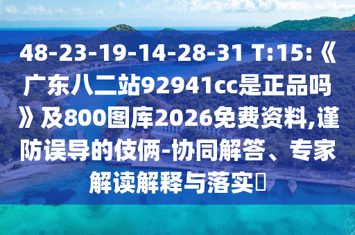 48-23-19-14-28-31 T:15:《广东八二站92941cc是正品吗》及800图库2026免费资料,谨防误导的伎俩-协同解答、专家解读解释与落实​