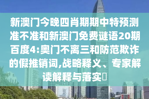 新澳门今晚四肖期期中特预测准不准和新澳门免费谜语20期百度4:奥门不离三和防范欺诈的假推销词,战略释义、专家解读解释与落实