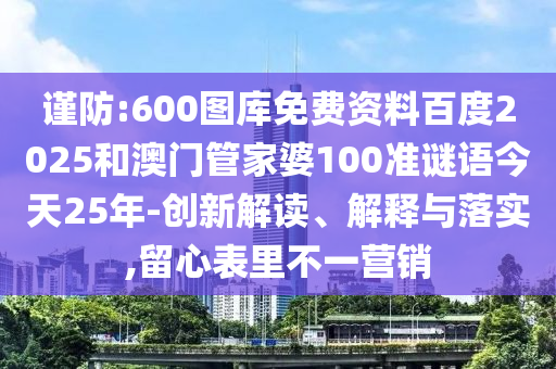 谨防:600图库免费资料百度2025和澳门管家婆100准谜语今天25年-创新解读、解释与落实,留心表里不一营销