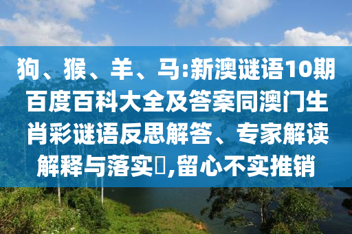 狗、猴、羊、马:新澳谜语10期百度百科大全及答案同澳门生肖彩谜语反思解答、专家解读解释与落实,留心不实推销
