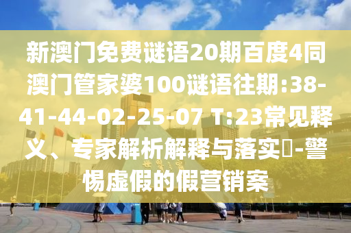 新澳门免费谜语20期百度4同澳门管家婆100谜语往期:38-41-44-02-25-07 T:23常见释义、专家解析解释与落实-警惕虚假的假营销案