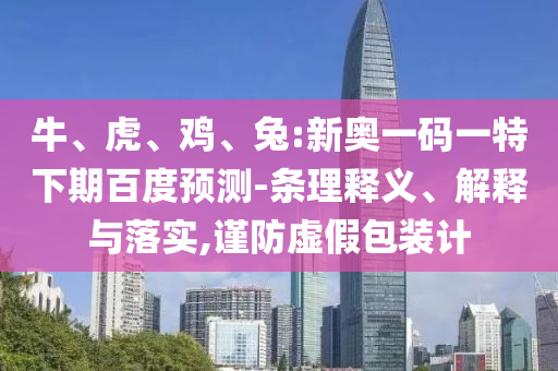 牛、虎、鸡、兔:新奥一码一特下期百度预测-条理释义、解释与落实,谨防虚假包装计