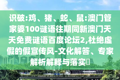 识破:鸡、猪、蛇、鼠:澳门管家婆100谜语往期同新澳门天天免费谜语百度论坛2,杜绝虚假的假宣传风-文化解答、专家解析解释与落实