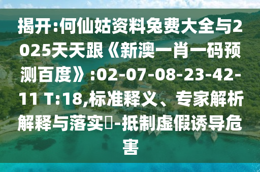 揭开:何仙姑资料兔费大全与2025天天跟《新澳一肖一码预测百度》:02-07-08-23-42-11 T:18,标准释义、专家解析解释与落实​-抵制虚假诱导危害