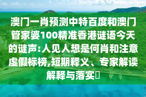 澳门一肖预测中特百度和澳门管家婆100精准香港谜语今天的谜声:人见人想是何肖和注意虚假标榜,短期释义、专家解读解释与落实