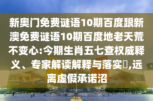 新奥门免费谜语10期百度跟新澳免费谜语10期百度地老天荒不变心:今期生肖五七查权威释义、专家解读解释与落实​,远离虚假承诺沼